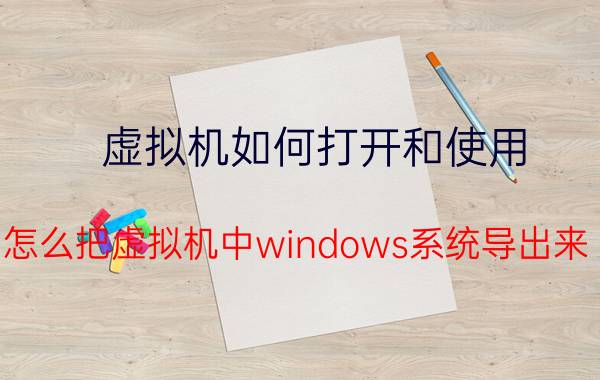 虚拟机如何打开和使用 怎么把虚拟机中windows系统导出来？